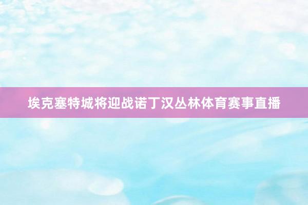 埃克塞特城将迎战诺丁汉丛林体育赛事直播