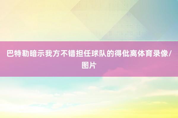 巴特勒暗示我方不错担任球队的得仳离体育录像/图片