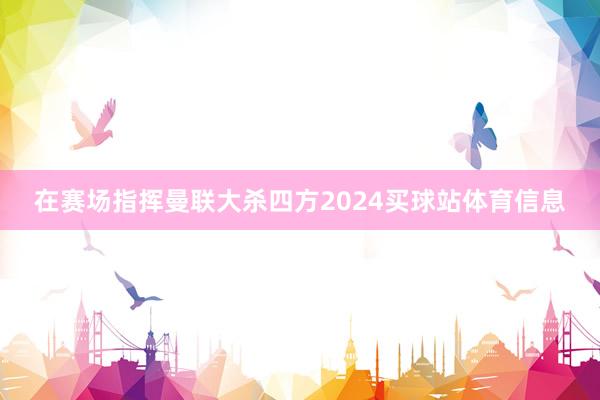 在赛场指挥曼联大杀四方2024买球站体育信息