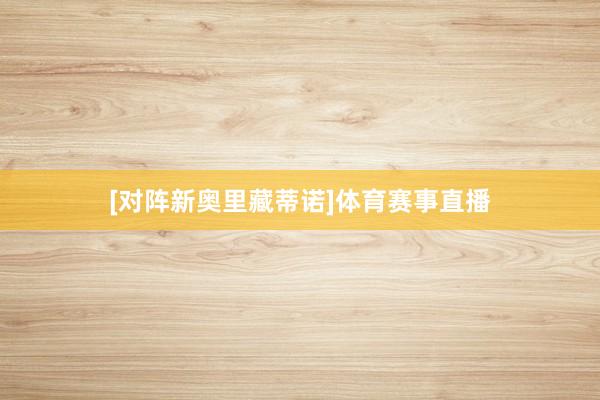 [对阵新奥里藏蒂诺]体育赛事直播