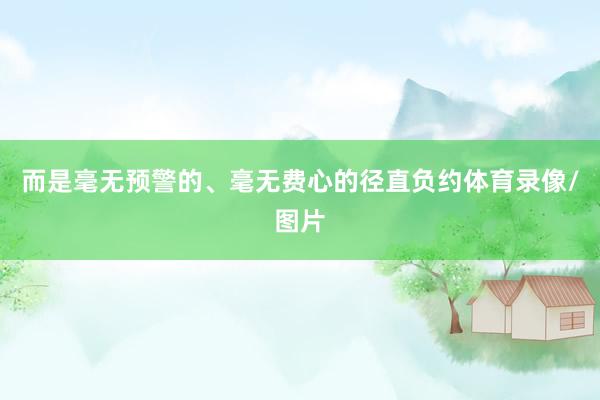 而是毫无预警的、毫无费心的径直负约体育录像/图片