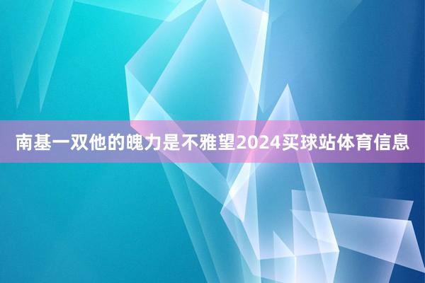 南基一双他的魄力是不雅望2024买球站体育信息