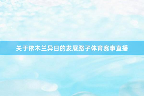 关于依木兰异日的发展路子体育赛事直播