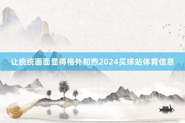 让统统画面显得格外和煦2024买球站体育信息