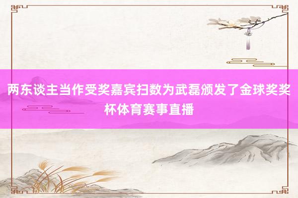两东谈主当作受奖嘉宾扫数为武磊颁发了金球奖奖杯体育赛事直播