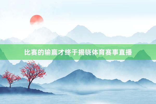 比赛的输赢才终于揭晓体育赛事直播