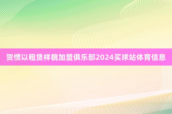 贺惯以租赁样貌加盟俱乐部2024买球站体育信息
