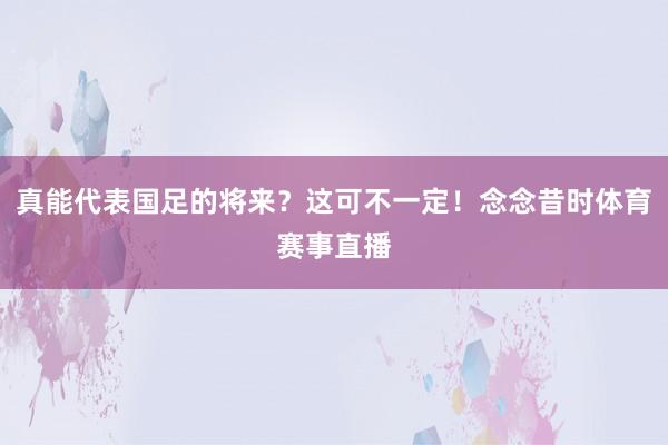 真能代表国足的将来？这可不一定！念念昔时体育赛事直播
