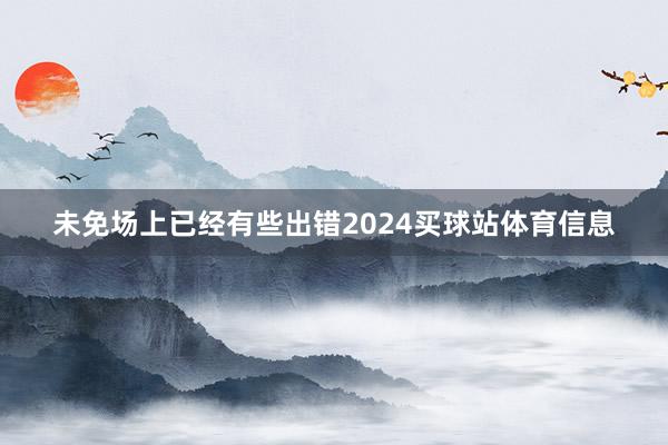 未免场上已经有些出错2024买球站体育信息