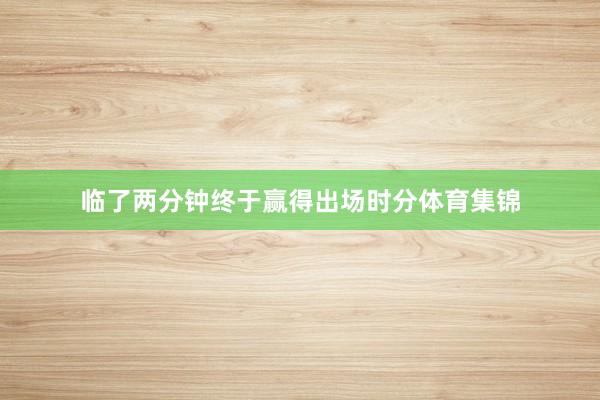 临了两分钟终于赢得出场时分体育集锦
