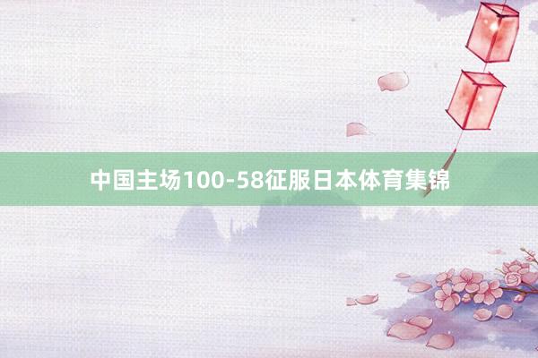 中国主场100-58征服日本体育集锦