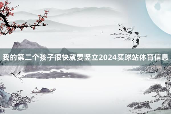 我的第二个孩子很快就要竖立2024买球站体育信息