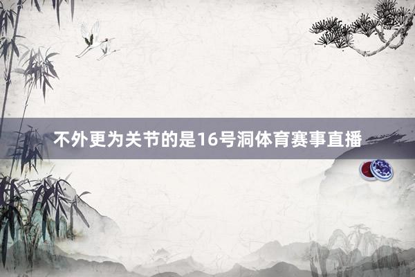 不外更为关节的是16号洞体育赛事直播