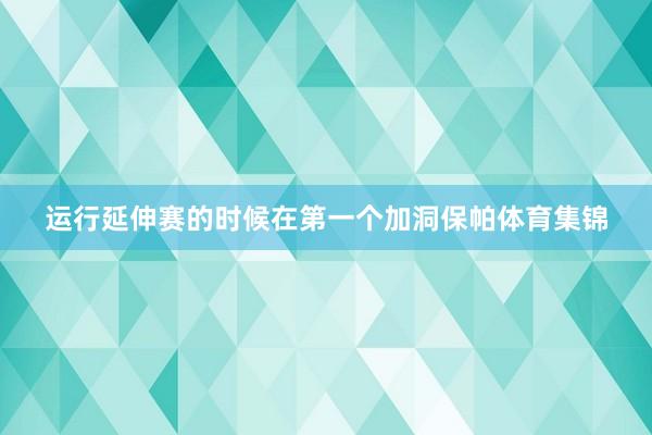 运行延伸赛的时候在第一个加洞保帕体育集锦