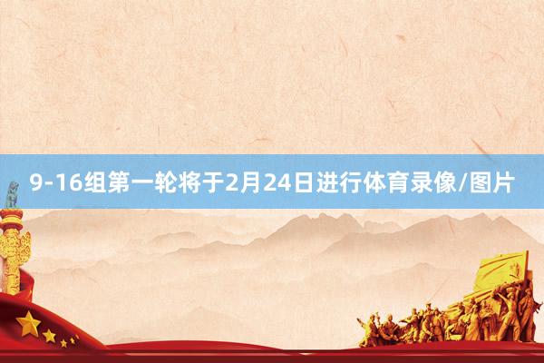 9-16组第一轮将于2月24日进行体育录像/图片