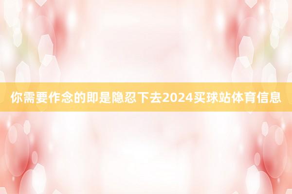你需要作念的即是隐忍下去2024买球站体育信息