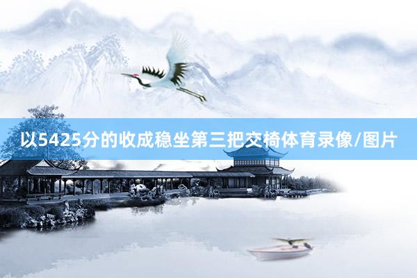 以5425分的收成稳坐第三把交椅体育录像/图片