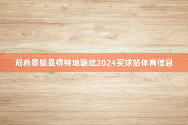 戴着墨镜显得特地酷炫2024买球站体育信息