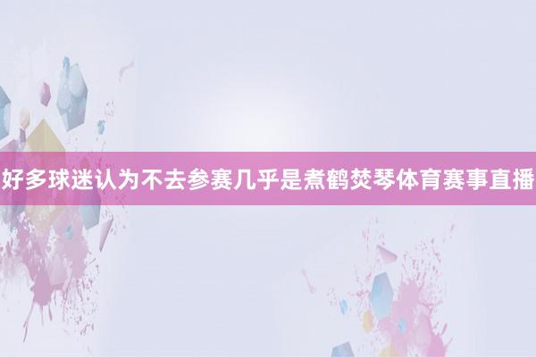 好多球迷认为不去参赛几乎是煮鹤焚琴体育赛事直播