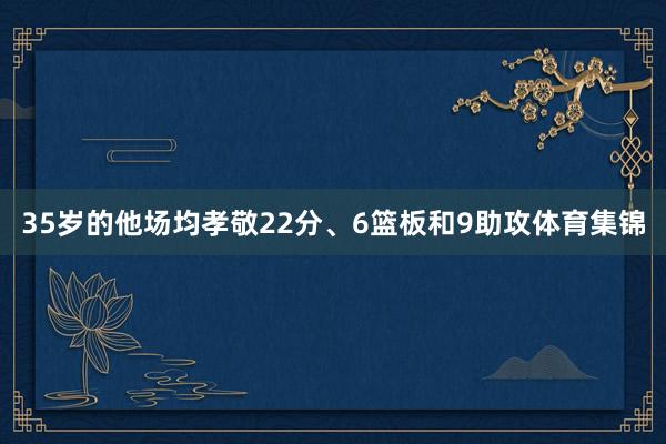 35岁的他场均孝敬22分、6篮板和9助攻体育集锦
