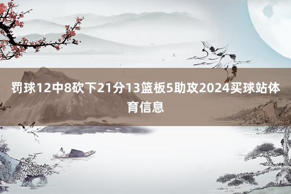 罚球12中8砍下21分13篮板5助攻2024买球站体育信息