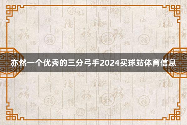 亦然一个优秀的三分弓手2024买球站体育信息