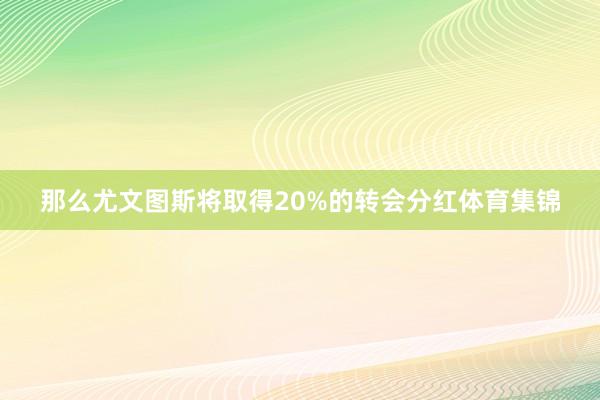 那么尤文图斯将取得20%的转会分红体育集锦