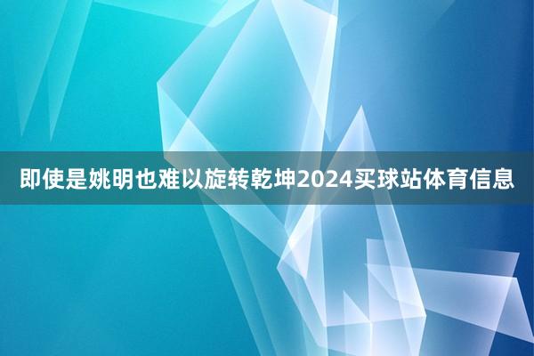 即使是姚明也难以旋转乾坤2024买球站体育信息