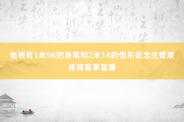 他领有1米96的身高和2米14的惊东说念主臂展体育赛事直播