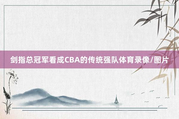 剑指总冠军看成CBA的传统强队体育录像/图片