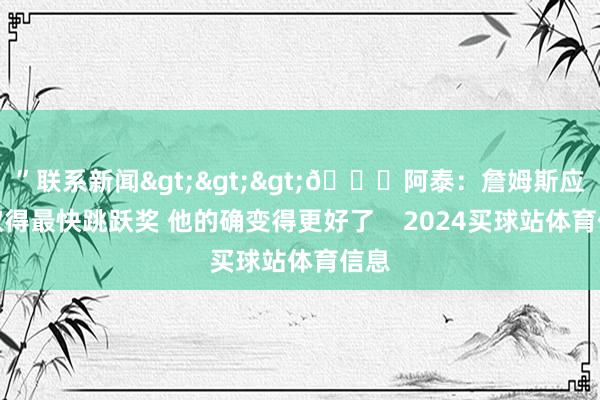 ”联系新闻>>>👀阿泰：詹姆斯应该取得最快跳跃奖 他的确变得更好了    2024买球站体育信息