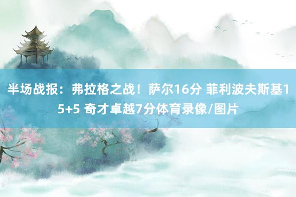 半场战报：弗拉格之战！萨尔16分 菲利波夫斯基15+5 奇才卓越7分体育录像/图片
