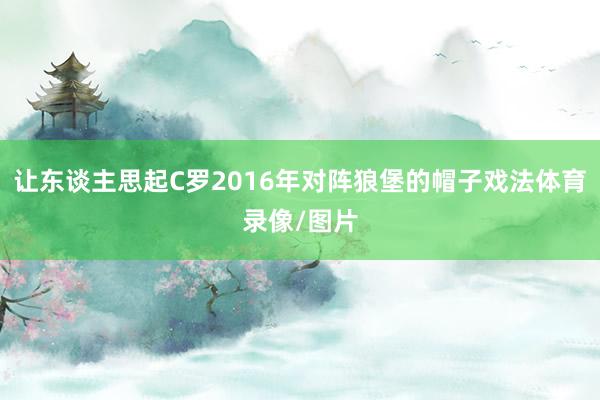 让东谈主思起C罗2016年对阵狼堡的帽子戏法体育录像/图片