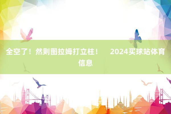 全空了！然则图拉姆打立柱！    2024买球站体育信息