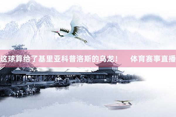 这球算给了基里亚科普洛斯的乌龙！    体育赛事直播