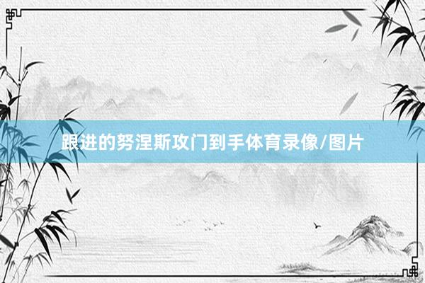 跟进的努涅斯攻门到手体育录像/图片