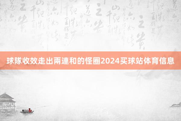球隊收效走出兩連和的怪圈2024买球站体育信息