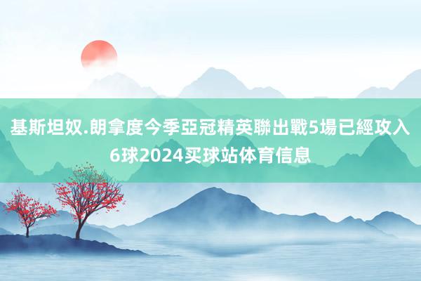 基斯坦奴.朗拿度今季亞冠精英聯出戰5場已經攻入6球2024买球站体育信息