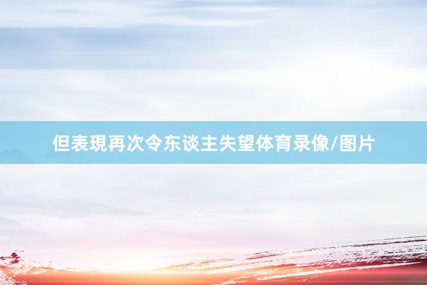 但表現再次令东谈主失望体育录像/图片