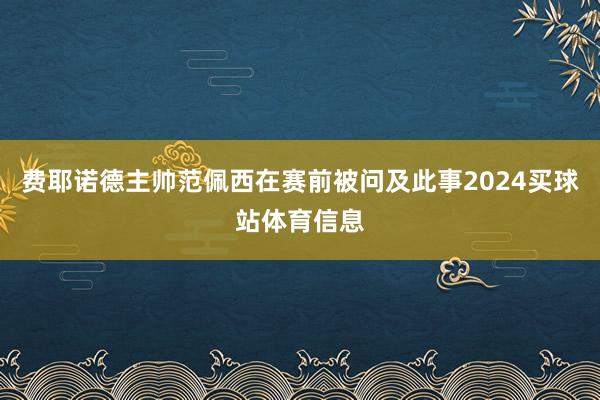 费耶诺德主帅范佩西在赛前被问及此事2024买球站体育信息