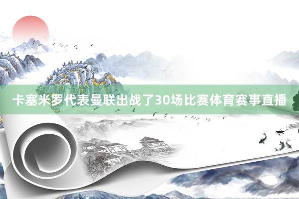 卡塞米罗代表曼联出战了30场比赛体育赛事直播