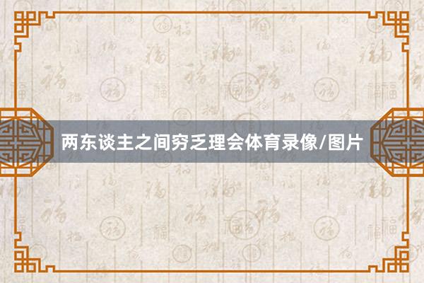 两东谈主之间穷乏理会体育录像/图片