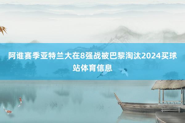 阿谁赛季亚特兰大在8强战被巴黎淘汰2024买球站体育信息