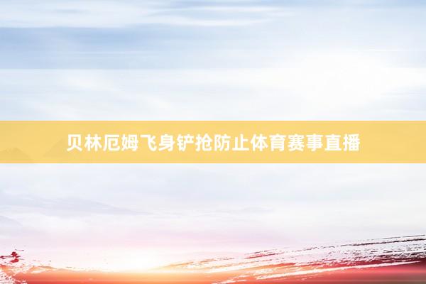 贝林厄姆飞身铲抢防止体育赛事直播