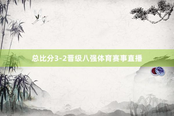 总比分3-2晋级八强体育赛事直播