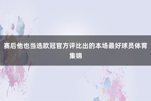 赛后他也当选欧冠官方评比出的本场最好球员体育集锦