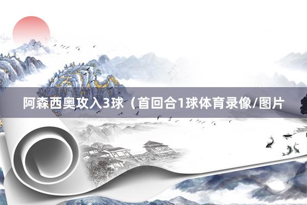 阿森西奥攻入3球（首回合1球体育录像/图片