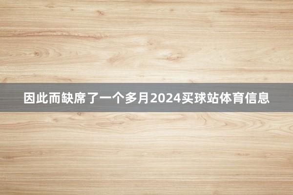因此而缺席了一个多月2024买球站体育信息