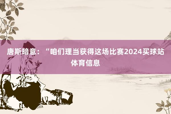 唐斯暗意：“咱们理当获得这场比赛2024买球站体育信息