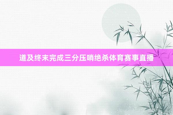 道及终末完成三分压哨绝杀体育赛事直播